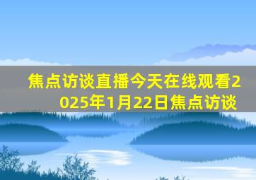 焦点访谈直播今天在线观看2025年1月22日焦点访谈