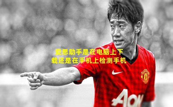 爱思助手是在电脑上下载还是在手机上检测手机