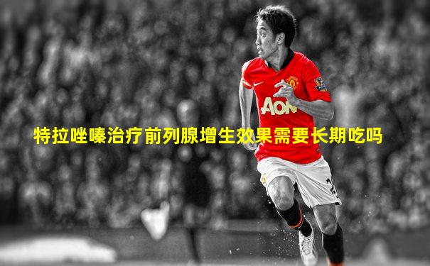 特拉唑嗪治疗前列腺增生效果需要长期吃吗