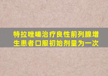特拉唑嗪治疗良性前列腺增生患者口服初始剂量为一次