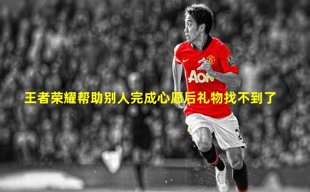 王者荣耀帮助别人完成心愿后礼物找不到了