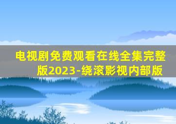 电视剧免费观看在线全集完整版2023-绕滚影视内部版