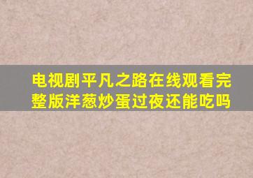 电视剧平凡之路在线观看完整版洋葱炒蛋过夜还能吃吗