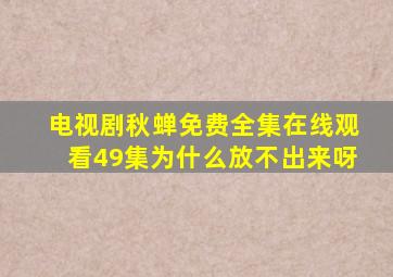电视剧秋蝉免费全集在线观看49集为什么放不出来呀