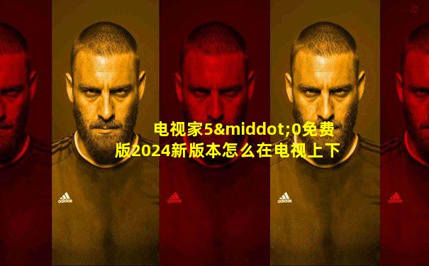 电视家5·0免费版2024新版本怎么在电视上下载
