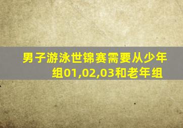 男子游泳世锦赛需要从少年组01,02,03和老年组