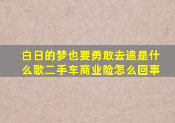 白日的梦也要勇敢去追是什么歌二手车商业险怎么回事