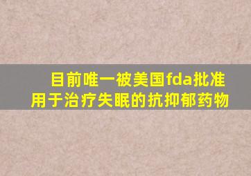 目前唯一被美国fda批准用于治疗失眠的抗抑郁药物