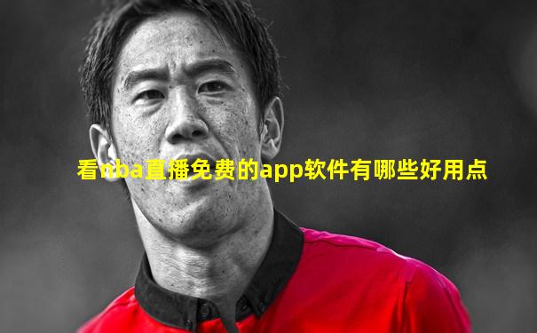 看nba直播免费的app软件有哪些好用点