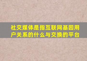 社交媒体是指互联网基因用户关系的什么与交换的平台