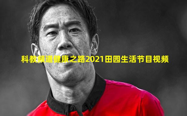 科教频道健康之路2021田园生活节目视频