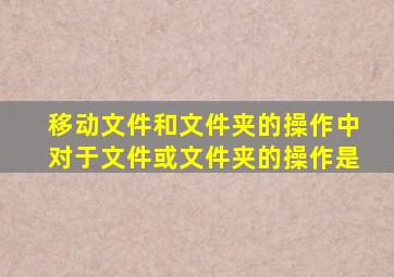 移动文件和文件夹的操作中对于文件或文件夹的操作是