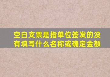 空白支票是指单位签发的没有填写什么名称或确定金额