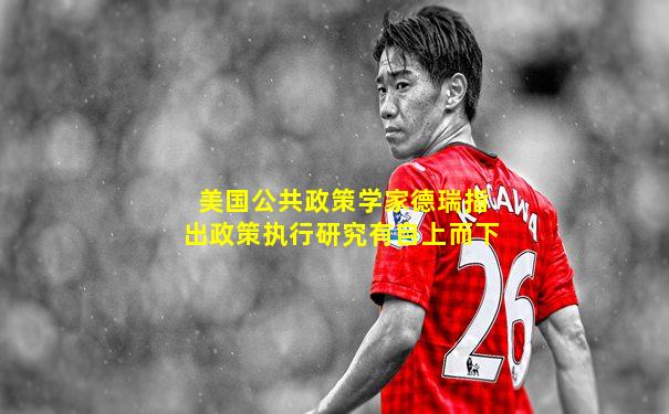 美国公共政策学家德瑞指出政策执行研究有自上而下