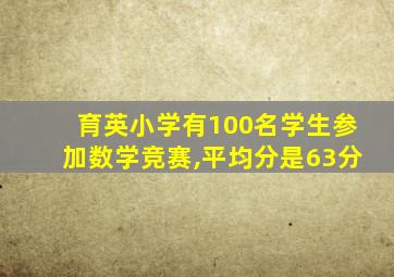 育英小学有100名学生参加数学竞赛,平均分是63分