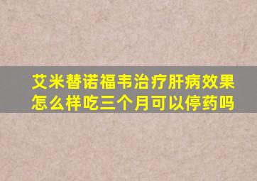 艾米替诺福韦治疗肝病效果怎么样吃三个月可以停药吗