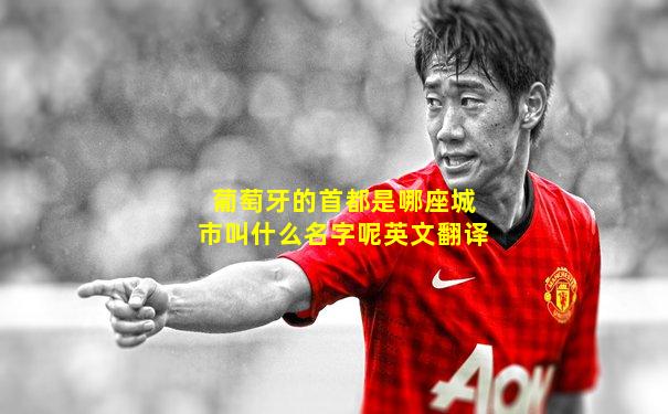 葡萄牙的首都是哪座城市叫什么名字呢英文翻译