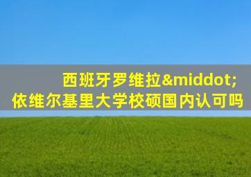 西班牙罗维拉·依维尔基里大学校硕国内认可吗