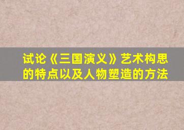 试论《三国演义》艺术构思的特点以及人物塑造的方法