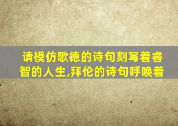 请模仿歌德的诗句刻写着睿智的人生,拜伦的诗句呼唤着
