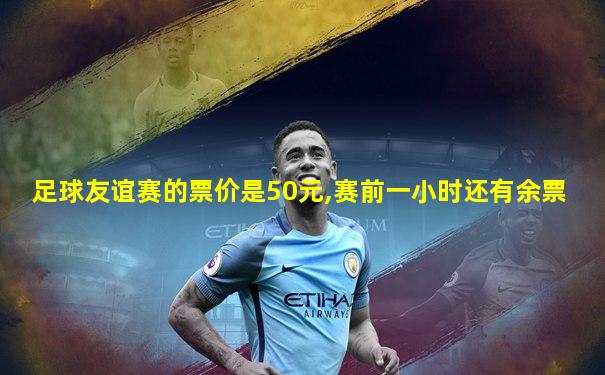足球友谊赛的票价是50元,赛前一小时还有余票