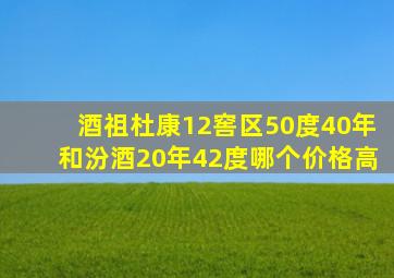 酒祖杜康12窖区50度40年和汾酒20年42度哪个价格高