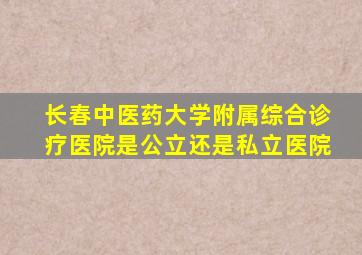 长春中医药大学附属综合诊疗医院是公立还是私立医院
