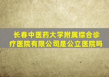 长春中医药大学附属综合诊疗医院有限公司是公立医院吗