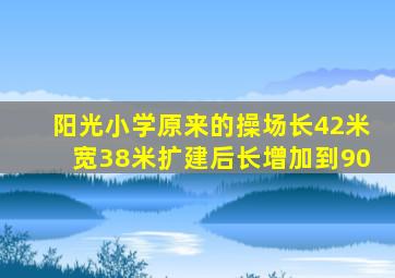 阳光小学原来的操场长42米宽38米扩建后长增加到90