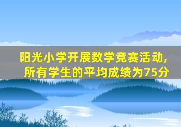 阳光小学开展数学竞赛活动,所有学生的平均成绩为75分