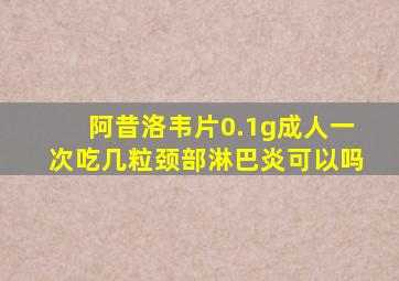 阿昔洛韦片0.1g成人一次吃几粒颈部淋巴炎可以吗