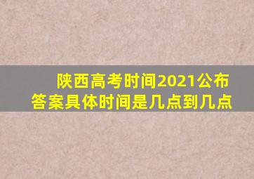 陕西高考时间2021公布答案具体时间是几点到几点