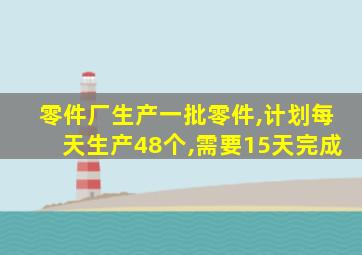 零件厂生产一批零件,计划每天生产48个,需要15天完成