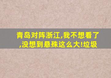 青岛对阵浙江,我不想看了,没想到悬殊这么大!垃圾