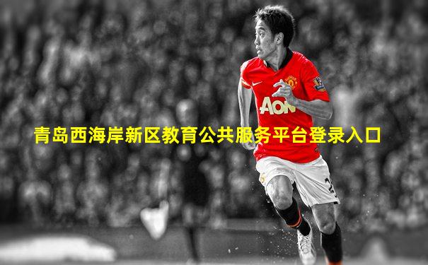 青岛西海岸新区教育公共服务平台登录入口