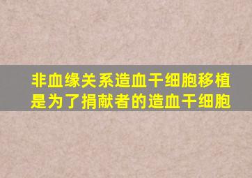 非血缘关系造血干细胞移植是为了捐献者的造血干细胞