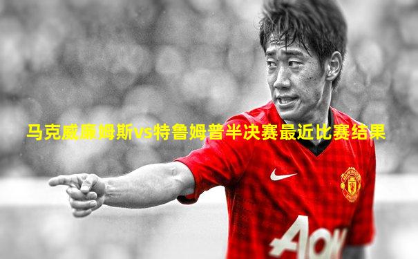 马克威廉姆斯vs特鲁姆普半决赛最近比赛结果