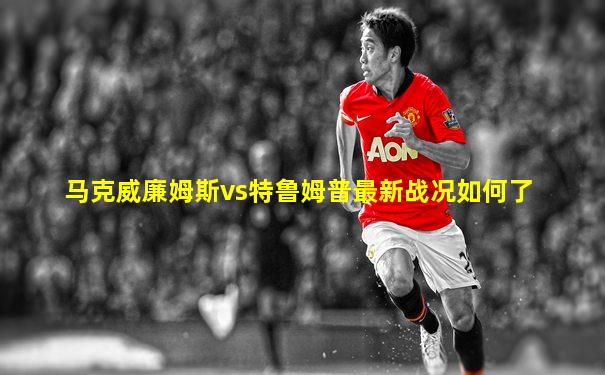 马克威廉姆斯vs特鲁姆普最新战况如何了