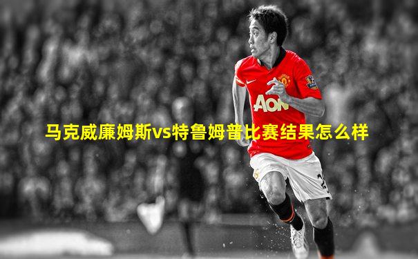 马克威廉姆斯vs特鲁姆普比赛结果怎么样