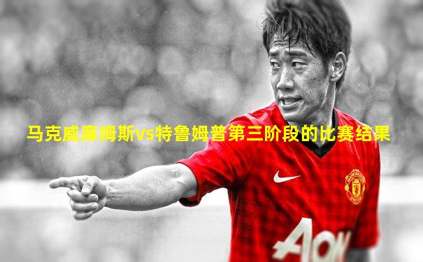 马克威廉姆斯vs特鲁姆普第三阶段的比赛结果