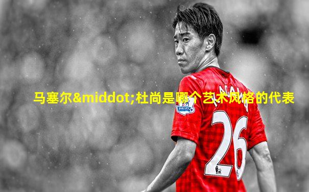 马塞尔·杜尚是哪个艺术风格的代表