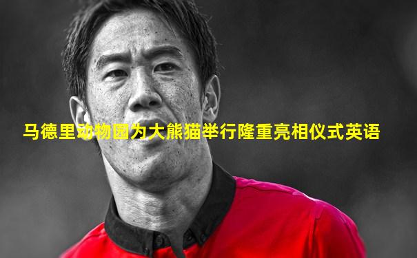 马德里动物园为大熊猫举行隆重亮相仪式英语