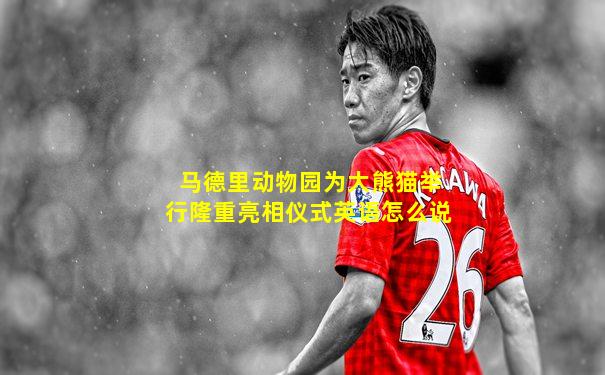 马德里动物园为大熊猫举行隆重亮相仪式英语怎么说