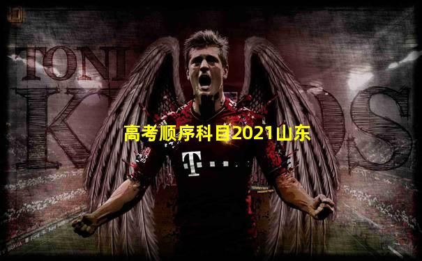 高考顺序科目2021山东