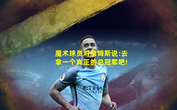 魔术球员对詹姆斯说:去拿一个真正的总冠军吧!