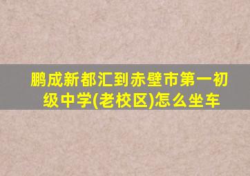 鹏成新都汇到赤壁市第一初级中学(老校区)怎么坐车